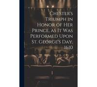 Chester's Triumph In Honor Of Her Prince, As It Was Performed Upon St. George's Day, 1610