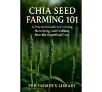 Chia Seed Farming 101: A Practical Guide to Growing, Harvesting & Profiting from the Superfood Crop: Sustainable Methods, Organic Pest Control & Marketing Strategies for Small and Large Farms