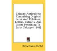 Chicago Antiquities: Comprising Original Items and Relations, Letters, Extracts, and Notes Pertaining to Early Chicago (1881) Hurlbut, Henry Higgins (Auteur)
