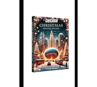 CHICAGO CHRISTMAS TRAVEL GUIDE (full-Colour 2024-2025): The Ultimate X-mas Guide to Holiday Must-See Destinations, Traditions, and Expert Insights for Adults, Kids