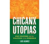 Chicanx Utopias Pop Culture and the Politics of the Possible by Luis Alvarez Luis Alvarez (Auteur)