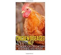 Chicken Diseases Help: A Quick Guidebook On Chicken In Sickness And Health