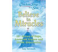 Chicken Soup for the Soul: Believe in Miracles: 101 Stories of Hope, Answered Prayers and Divine Intervention