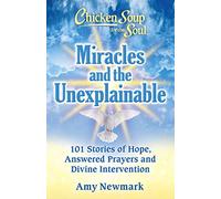 Chicken Soup for the Soul: Miracles and the Unexplainable: 101 Stories of Hope, Answered Prayers, and Divine Intervention
