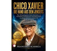 CHICO XAVIER: DIE HAND AUS DEM JENSEITS: Über 400 psychografierte Bücher, Botschaften von Verstorbenen, Gerichtsprozesse und Prophezeiungen im außergewöhnlichsten medialen Fall des 20. Jahrhunderts