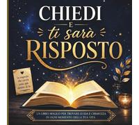 Chiedi e Ti Sarà Risposto: Il Libro Delle Risposte Dell'Universo Per Ogni Domanda, Dubbio o Scelta Del Cuore