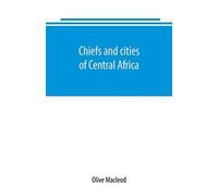 Chiefs And Cities Of Central Africa, Across Lake Chad By Way Of British, French, And German Territories