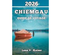 CHIEMGAU GUIDE DE VOYAGE: Tout Ce Dont Vous Avez Besoin Pour Voyager Plus Intelligemment, Découvrir Plus En Profondeur Et Explorer Comme Un Local