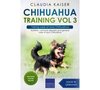 Chihuahua Training Vol 3 - Taking Care Of Your Chihuahua: Nutrition, Common Diseases And General Care Of Your Chihuahua