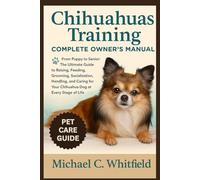 CHIHUAHUAS TRAINING COMPLETE OWNER’S MANUAL: From Puppy to Senior: The Ultimate Guide to Raising, Feeding, Grooming Socialization, Handling, and Caring for Your Chihuahua Dog at Every Stage of Life.