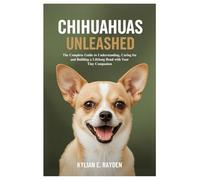 Chihuahuas Unleashed: The Complete Guide to Understanding , Caring for and Building a Lifelong Bond with Your Tiny Companion