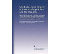 Child abuse and neglect in America the problem and the response: Hearing before the Select Committee on Children, Youth, and Families, House of ... hearing held in Washington, DC, March 3, 1987