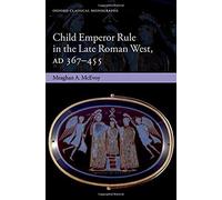 Child Emperor Rule In The Late Roman West, Ad 367-455