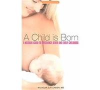 Child Is Born: A Natural Guide to Pregnancy, Birth And Early Childhood