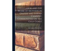 Child Labor And The Work Of Mothers In Oyster And Shrimp Canning Communities On The Gulf Coast