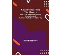 Child Stories From The Masters; Being A Few Modest Interpretations Of Some Phases Of The Master Works Done In A Child Way