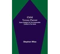 Child Versus Parent; Some Chapters On The Irrepressible Conflict In The Home