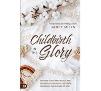 Childbirth in the Glory: Prepare for a Pregnancy and Delivery Filled with the Peace, Presence, and Power of God