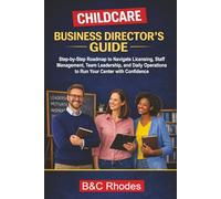 Childcare Business Director's Guide: Step-by-Step Roadmap to Navigate Licensing, Staff Management, Team Leadership, and Daily Operations to Run Your Center with Confidence