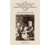 Childcare Health and Mortality in the London Foundling Hospital 17411800 by Alysa Levene Alysa Levene (Auteur)