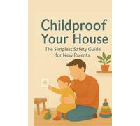 Childproof Your House: The Simplest Safety Guide for New Parents: Decorate your Home for the New Baby, from Nursery to Kitchen