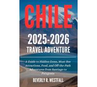 CHILE 2025-2026 TRAVEL ADVENTURE: A Guide to Hidden Gems, Must-See Attractions, Food, and Off-the-Path Adventures from Santiago to Patagonia