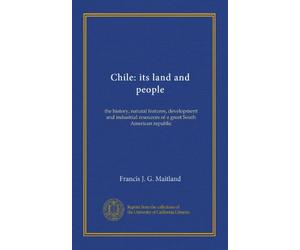 Chile: its land and people: the history, natural features, development and industrial resources of a great South American republic