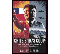 Chile’s 1973 Coup: How the U.S. Shattered a Socialist Revolution: From Allende’s Democratic Revolution to Pinochet’s Brutal Dictatorship