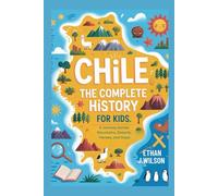 Chile: The Complete History for Kids: A Journey Across Mountains, Deserts, Heroes, and Hope