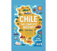 Chile: The Complete History for Kids: A Journey Across Mountains, Deserts, Heroes, and Hope