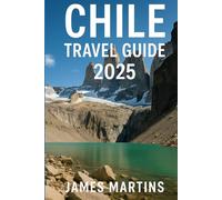 Chile Travel Guide 2025: Explore Patagonia, Atacama Desert, Santiago, Wine Valleys & Easter Island - The Ultimate 2025 Chile Travel Companion