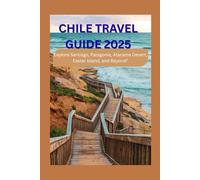 CHILE TRAVEL GUIDE 2025: Explore Santiago, Patagonia, Atacama Desert, Easter Island, and Beyond”