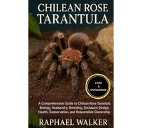 CHILEAN ROSE TARANTULA: A Comprehensive Guide to Chilean Rose Tarantula Biology, Husbandry, Breeding, Enclosure Design, Health, Conservation, and Responsible Ownership