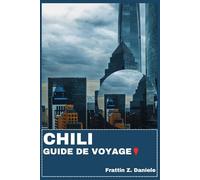 CHILI GUIDE DE VOYAGE: Votre guide de voyage essentiel pour le Chili : itinéraires régionaux, conseils de transport, secrets locaux, culture, gastronomie, vins, parcs nationaux et aventure