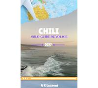 CHILI SOLO GUIDE DE VOYAGE 2027: Un guide complet sur Santiago, la Patagonie, l'Atacama, la région viticole et le meilleur du Chili