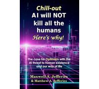 Chill-out, A.I. will NOT kill all the humans. Here’s Why!: The case for Optimism with the Artificial Intelligence threat to human existence and our way of life
