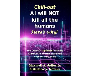 Chill-out, A.I. will NOT kill all the humans. Here’s Why!: The case for Optimism with the Artificial Intelligence threat to human existence and our way of life