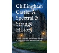 Chillingham Castle: A Spectral & Strange History: Ghosts, Legends, and Strange Events in England’s Most Haunted Fortress