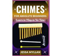CHIMES FOR ABSOLUTE BEGINNERS: LEARN TO PLAY IN NO TIME: Everything You Need to Know to Start Playing Melodic Tunes on the Chimes Flute without Any Prior Experience