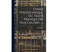 Chimie Pyrotechnique, Ou, Traité Pratique Des Feux Colorés ......