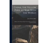 China, The Yellow Peril At War With The World: A History Of The Chinese Empire From The Dawn Of Civilization To The Present Time