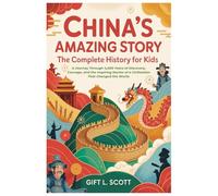 China's Amazing Story: The Complete History for Kids: A Journey Through 4,000 Years of Discovery, Courage, and the Inspiring Stories of a Civilization That Changed the World.