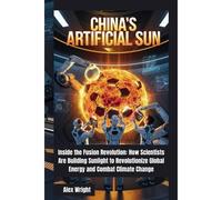Chinas Artificial Sun: Inside The Fusion Revolution: How Scientists Are Building Sunlight To Revolutionize Global Energy And Combat Climate Change