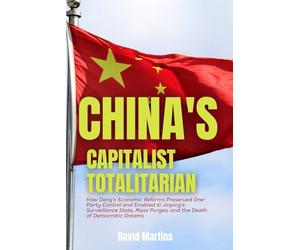 China's Capitalist Totalitarian: How Deng's Economic Reforms Preserved One-Party Control and Enabled Xi Jinping's Surveillance State, Mass Purges, and the Death of Democratic Dreams