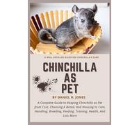 CHINCHILLA AS PET: A Complete Guide to Keeping Chinchilla as Pet from Cost, Choosing A Breed, And Housing to Care, Handling, Breeding, Feeding, Training, Health, And Lots More