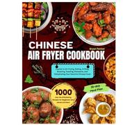 Chinese Air Fryer Cookbook: 1000-Day Mouthwatering Recipes for Beginners and Advanced Users. A guide to Air-Frying, Baking, Grilling, Roasting, ... Chinese Food. With a 30-day Meal Plan.