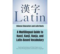 Chinese Characters and Latin Roots: A Multilingual Guide to Hanzi, Kanji, Hanja, and Latin-Based Vocabulary: Exploring Etymology and Word Origins ... Japanese, Korean) and Romance Languages