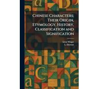 Chinese Characters; Their Origin, Etymology, History, Classification and Signification