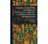 Chinese Characters; Their Origin, Etymology, History, Classification and Signification