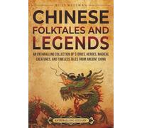 Chinese Folktales and Legends: An Enthralling Collection of Stories, Heroes, Magical Creatures, and Timeless Tales from Ancient China